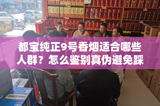 都宝纯正9号香烟适合哪些人群？怎么鉴别真伪避免踩坑？