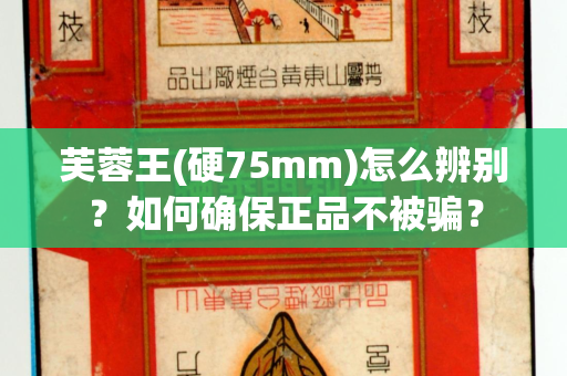 芙蓉王(硬75mm)怎么辨别？如何确保正品不被骗？
